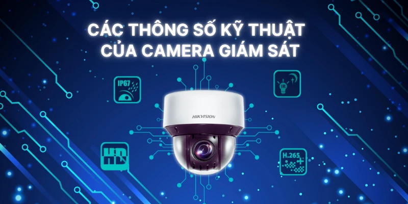 Hiểu Rõ Các Thông Số Kỹ Thuật Quan Trọng Của Camera Giám Sát